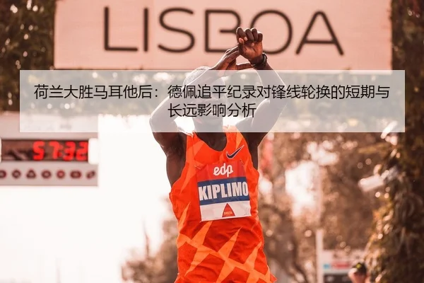 荷兰大胜马耳他后：德佩追平纪录对锋线轮换的短期与长远影响分析