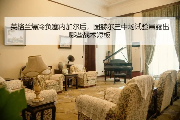 英格兰爆冷负塞内加尔后，图赫尔三中场试验暴露出哪些战术短板